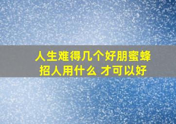 人生难得几个好朋蜜蜂招人用什么 才可以好